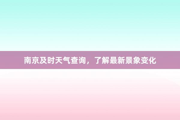 南京及时天气查询，了解最新景象变化