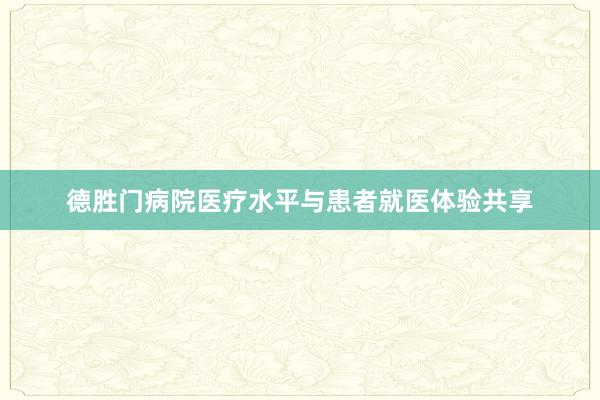 德胜门病院医疗水平与患者就医体验共享