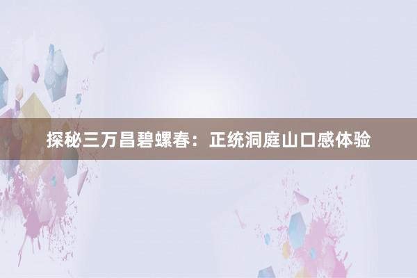 探秘三万昌碧螺春：正统洞庭山口感体验